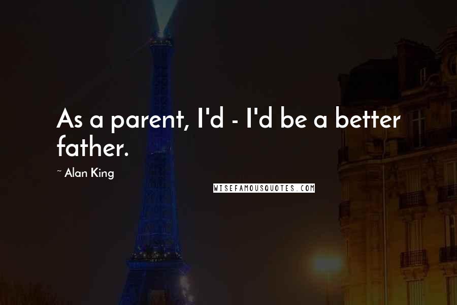 Alan King Quotes: As a parent, I'd - I'd be a better father.