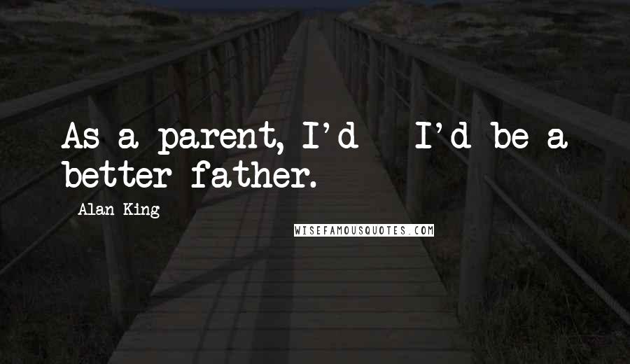 Alan King Quotes: As a parent, I'd - I'd be a better father.