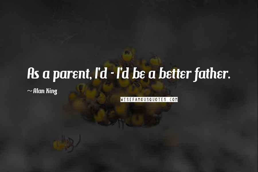 Alan King Quotes: As a parent, I'd - I'd be a better father.