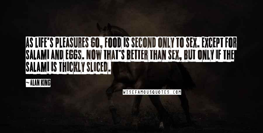 Alan King Quotes: As life's pleasures go, food is second only to sex. Except for salami and eggs. Now that's better than sex, but only if the salami is thickly sliced.