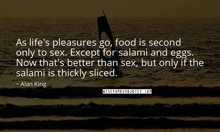 Alan King Quotes: As life's pleasures go, food is second only to sex. Except for salami and eggs. Now that's better than sex, but only if the salami is thickly sliced.