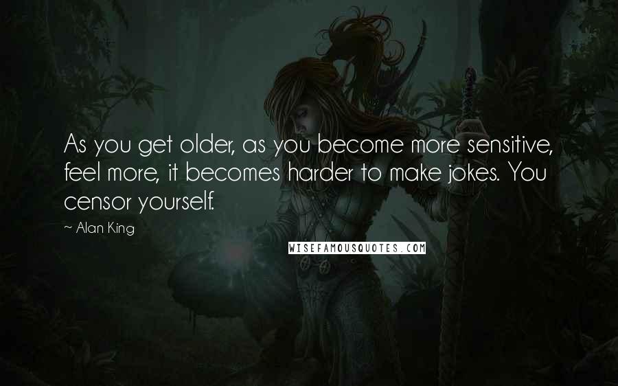 Alan King Quotes: As you get older, as you become more sensitive, feel more, it becomes harder to make jokes. You censor yourself.