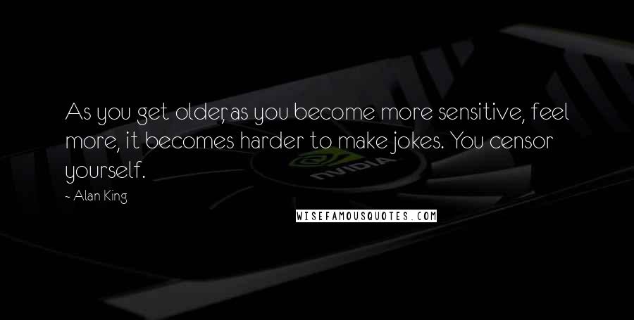 Alan King Quotes: As you get older, as you become more sensitive, feel more, it becomes harder to make jokes. You censor yourself.