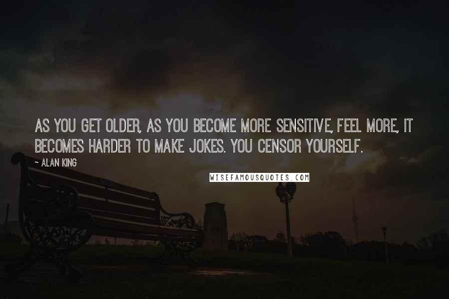 Alan King Quotes: As you get older, as you become more sensitive, feel more, it becomes harder to make jokes. You censor yourself.