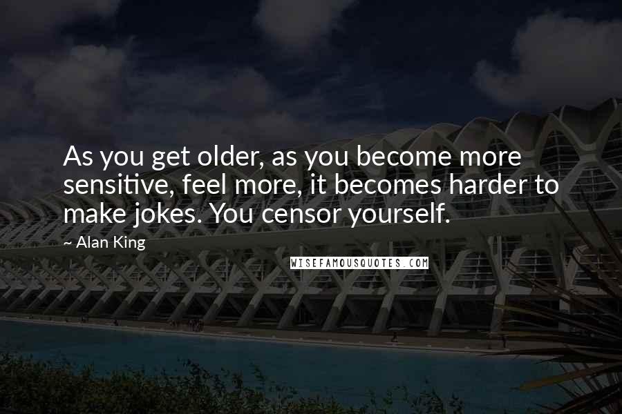 Alan King Quotes: As you get older, as you become more sensitive, feel more, it becomes harder to make jokes. You censor yourself.