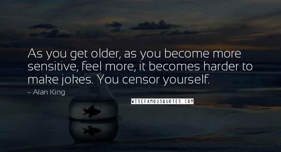 Alan King Quotes: As you get older, as you become more sensitive, feel more, it becomes harder to make jokes. You censor yourself.