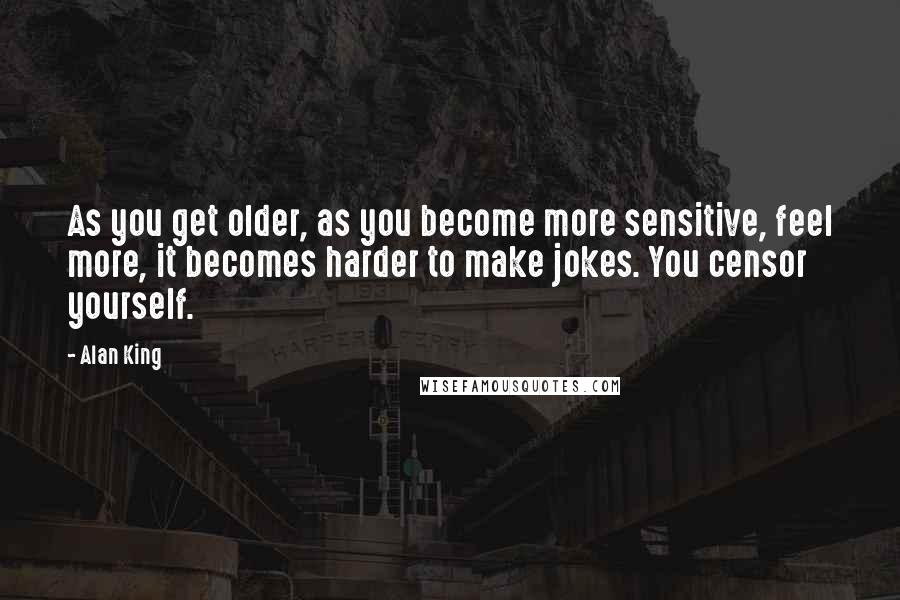 Alan King Quotes: As you get older, as you become more sensitive, feel more, it becomes harder to make jokes. You censor yourself.