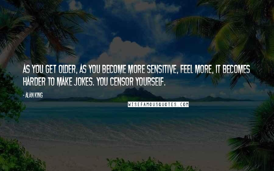 Alan King Quotes: As you get older, as you become more sensitive, feel more, it becomes harder to make jokes. You censor yourself.