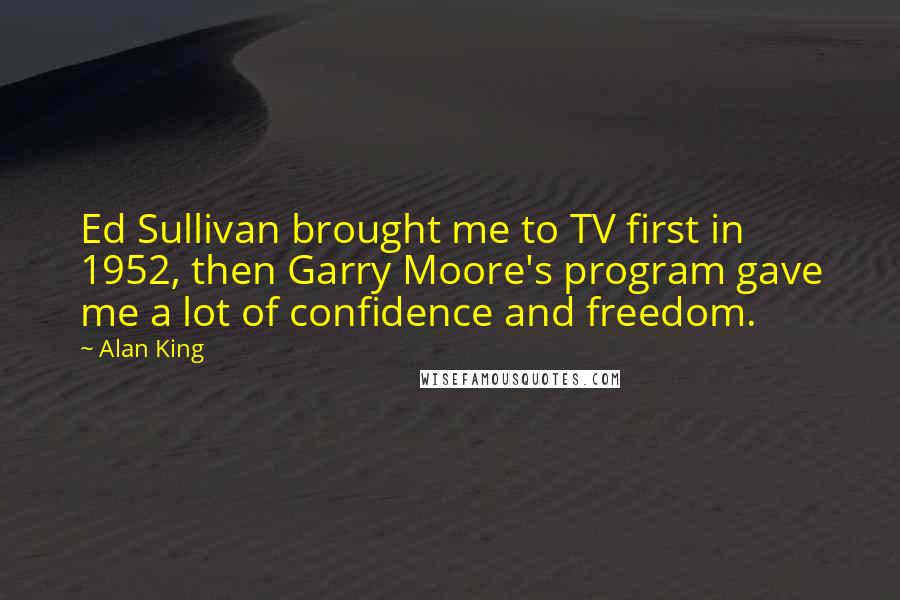 Alan King Quotes: Ed Sullivan brought me to TV first in 1952, then Garry Moore's program gave me a lot of confidence and freedom.