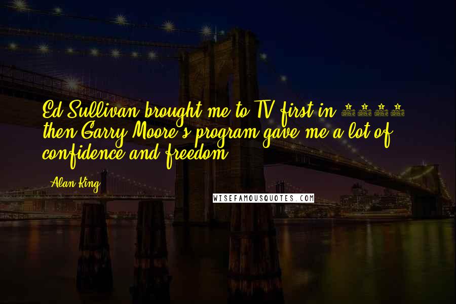 Alan King Quotes: Ed Sullivan brought me to TV first in 1952, then Garry Moore's program gave me a lot of confidence and freedom.