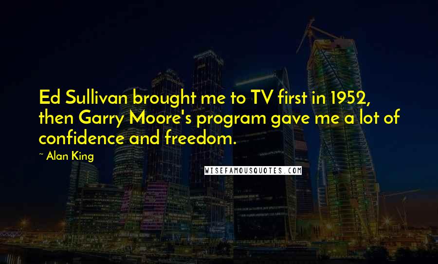 Alan King Quotes: Ed Sullivan brought me to TV first in 1952, then Garry Moore's program gave me a lot of confidence and freedom.