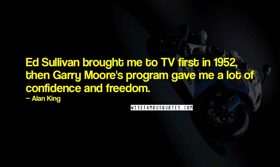 Alan King Quotes: Ed Sullivan brought me to TV first in 1952, then Garry Moore's program gave me a lot of confidence and freedom.