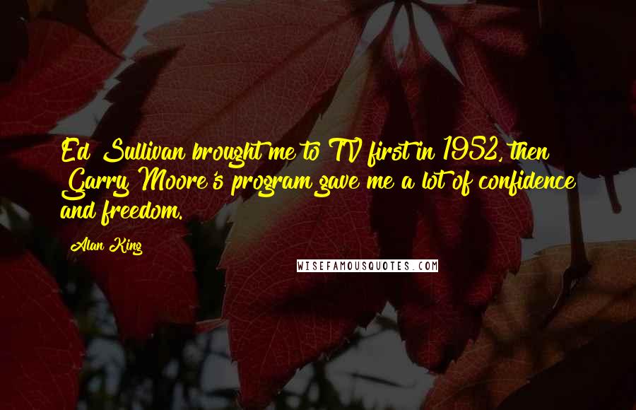 Alan King Quotes: Ed Sullivan brought me to TV first in 1952, then Garry Moore's program gave me a lot of confidence and freedom.