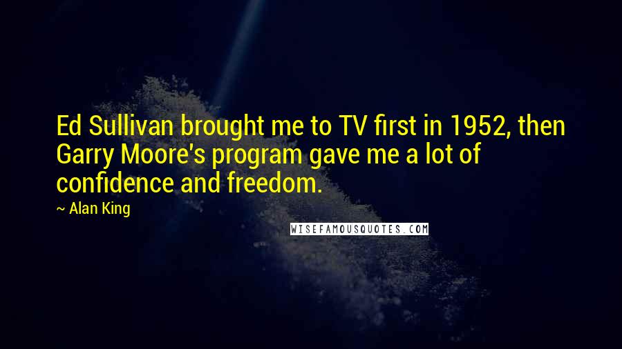 Alan King Quotes: Ed Sullivan brought me to TV first in 1952, then Garry Moore's program gave me a lot of confidence and freedom.