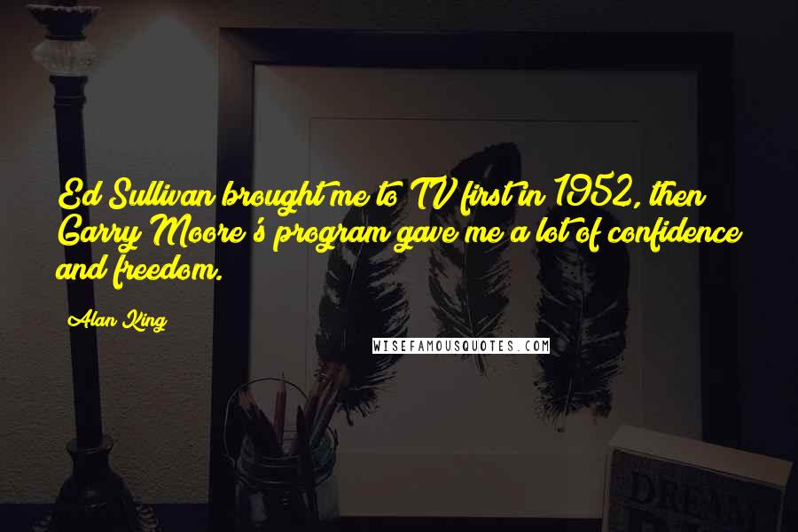 Alan King Quotes: Ed Sullivan brought me to TV first in 1952, then Garry Moore's program gave me a lot of confidence and freedom.