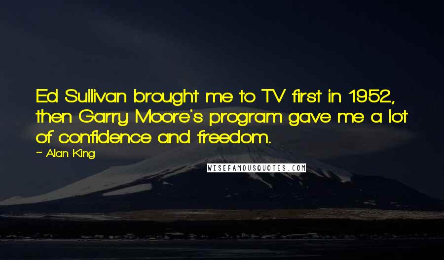 Alan King Quotes: Ed Sullivan brought me to TV first in 1952, then Garry Moore's program gave me a lot of confidence and freedom.