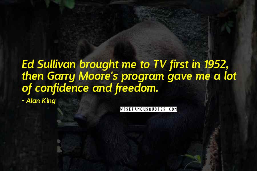 Alan King Quotes: Ed Sullivan brought me to TV first in 1952, then Garry Moore's program gave me a lot of confidence and freedom.