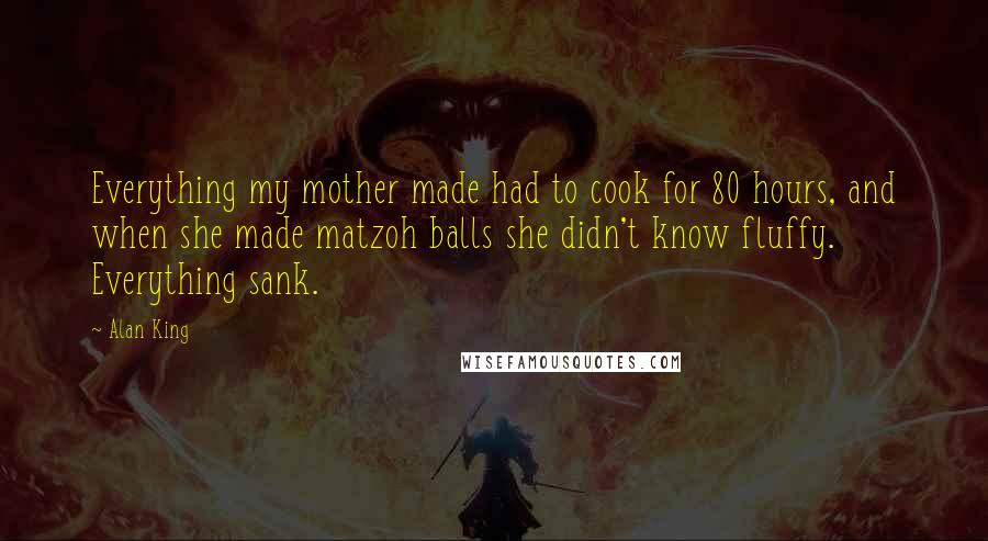 Alan King Quotes: Everything my mother made had to cook for 80 hours, and when she made matzoh balls she didn't know fluffy. Everything sank.