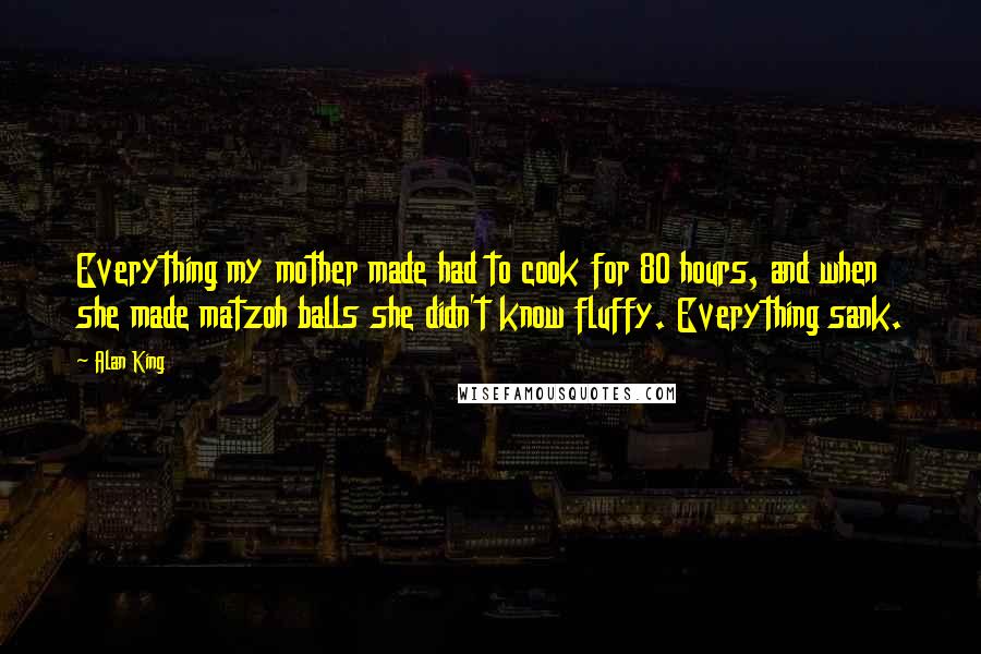 Alan King Quotes: Everything my mother made had to cook for 80 hours, and when she made matzoh balls she didn't know fluffy. Everything sank.