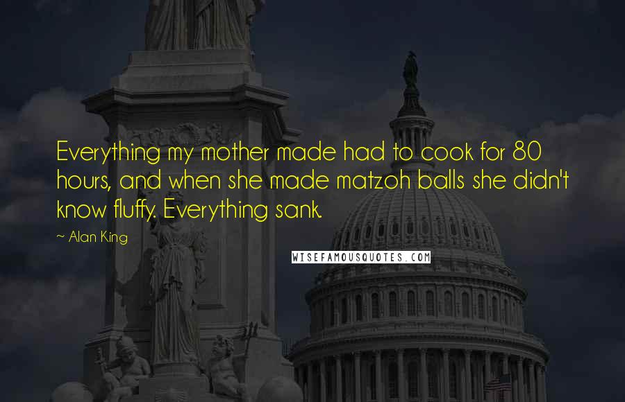 Alan King Quotes: Everything my mother made had to cook for 80 hours, and when she made matzoh balls she didn't know fluffy. Everything sank.