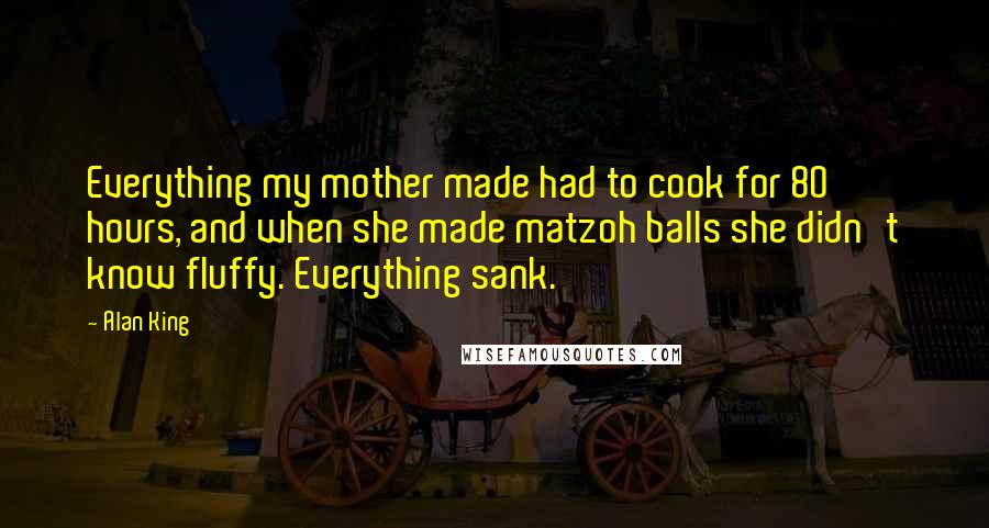 Alan King Quotes: Everything my mother made had to cook for 80 hours, and when she made matzoh balls she didn't know fluffy. Everything sank.