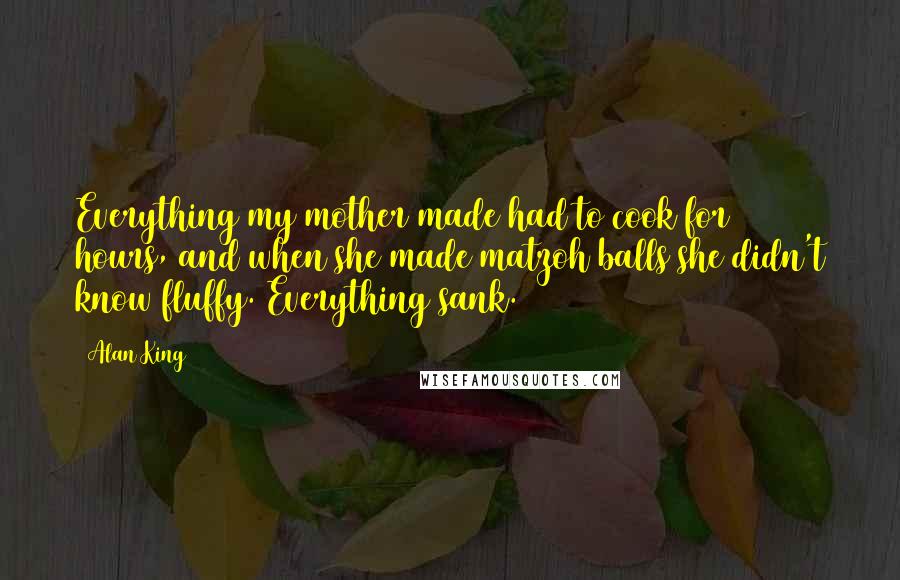 Alan King Quotes: Everything my mother made had to cook for 80 hours, and when she made matzoh balls she didn't know fluffy. Everything sank.