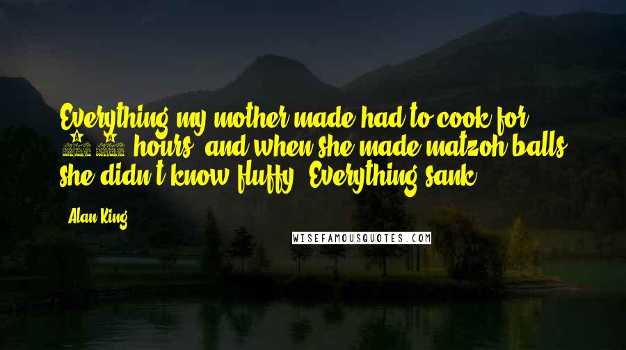 Alan King Quotes: Everything my mother made had to cook for 80 hours, and when she made matzoh balls she didn't know fluffy. Everything sank.