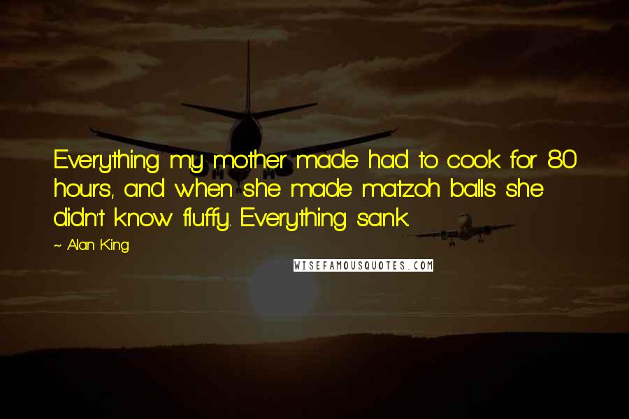 Alan King Quotes: Everything my mother made had to cook for 80 hours, and when she made matzoh balls she didn't know fluffy. Everything sank.