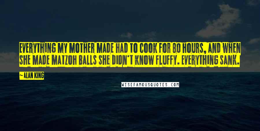 Alan King Quotes: Everything my mother made had to cook for 80 hours, and when she made matzoh balls she didn't know fluffy. Everything sank.