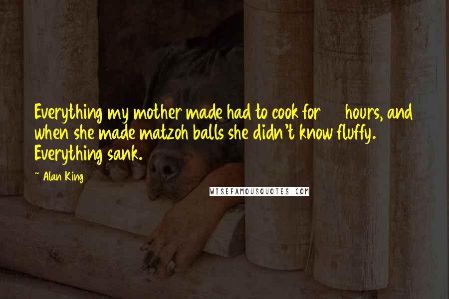 Alan King Quotes: Everything my mother made had to cook for 80 hours, and when she made matzoh balls she didn't know fluffy. Everything sank.