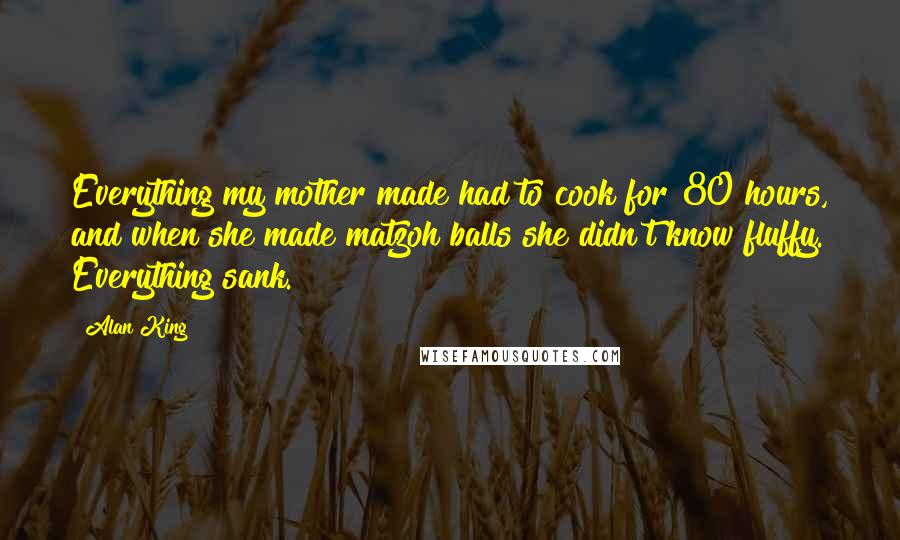 Alan King Quotes: Everything my mother made had to cook for 80 hours, and when she made matzoh balls she didn't know fluffy. Everything sank.