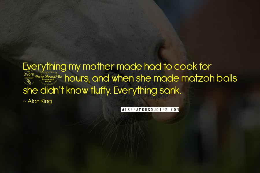 Alan King Quotes: Everything my mother made had to cook for 80 hours, and when she made matzoh balls she didn't know fluffy. Everything sank.