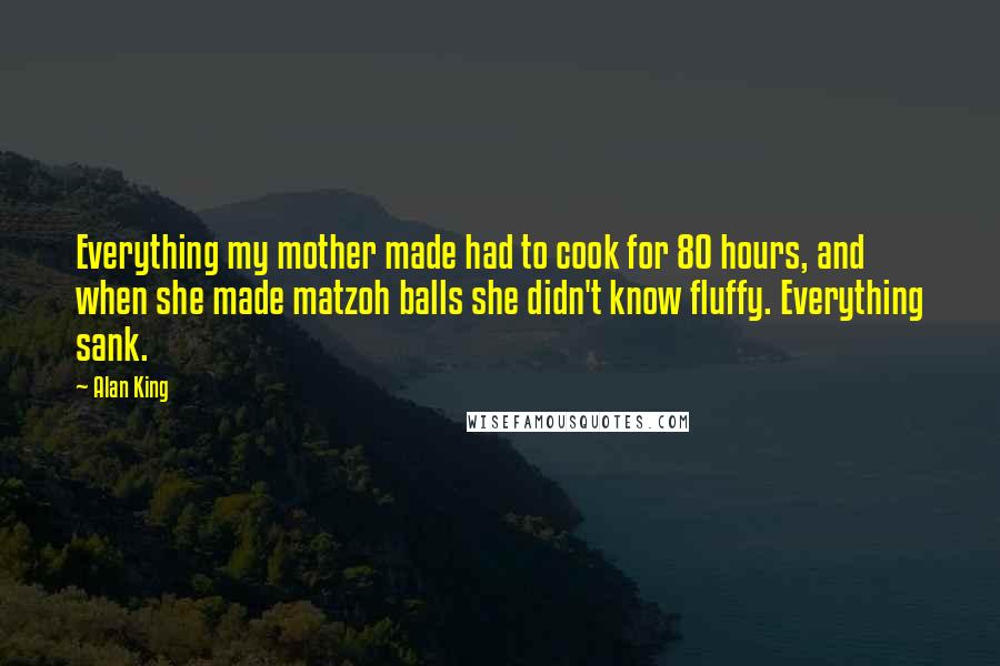 Alan King Quotes: Everything my mother made had to cook for 80 hours, and when she made matzoh balls she didn't know fluffy. Everything sank.