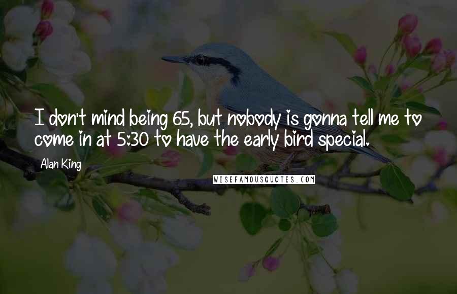 Alan King Quotes: I don't mind being 65, but nobody is gonna tell me to come in at 5:30 to have the early bird special.