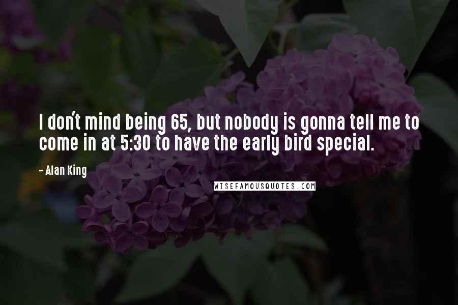 Alan King Quotes: I don't mind being 65, but nobody is gonna tell me to come in at 5:30 to have the early bird special.