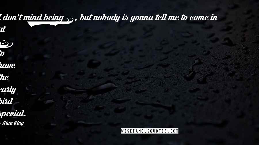 Alan King Quotes: I don't mind being 65, but nobody is gonna tell me to come in at 5:30 to have the early bird special.