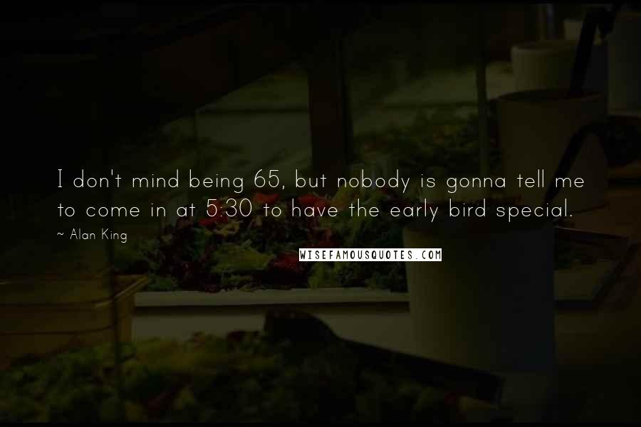 Alan King Quotes: I don't mind being 65, but nobody is gonna tell me to come in at 5:30 to have the early bird special.