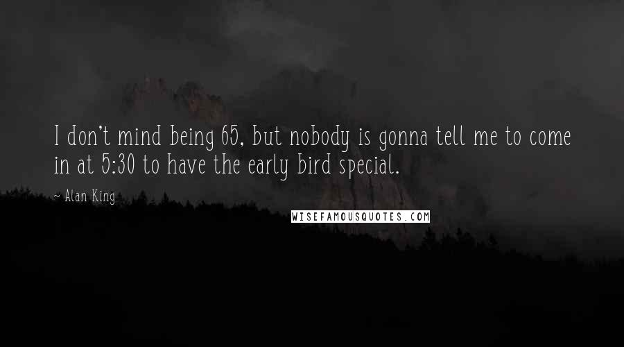 Alan King Quotes: I don't mind being 65, but nobody is gonna tell me to come in at 5:30 to have the early bird special.