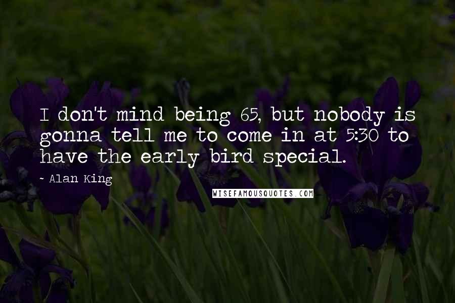 Alan King Quotes: I don't mind being 65, but nobody is gonna tell me to come in at 5:30 to have the early bird special.