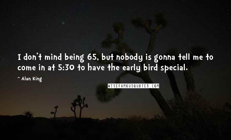 Alan King Quotes: I don't mind being 65, but nobody is gonna tell me to come in at 5:30 to have the early bird special.