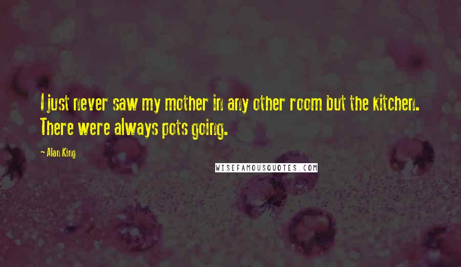 Alan King Quotes: I just never saw my mother in any other room but the kitchen. There were always pots going.