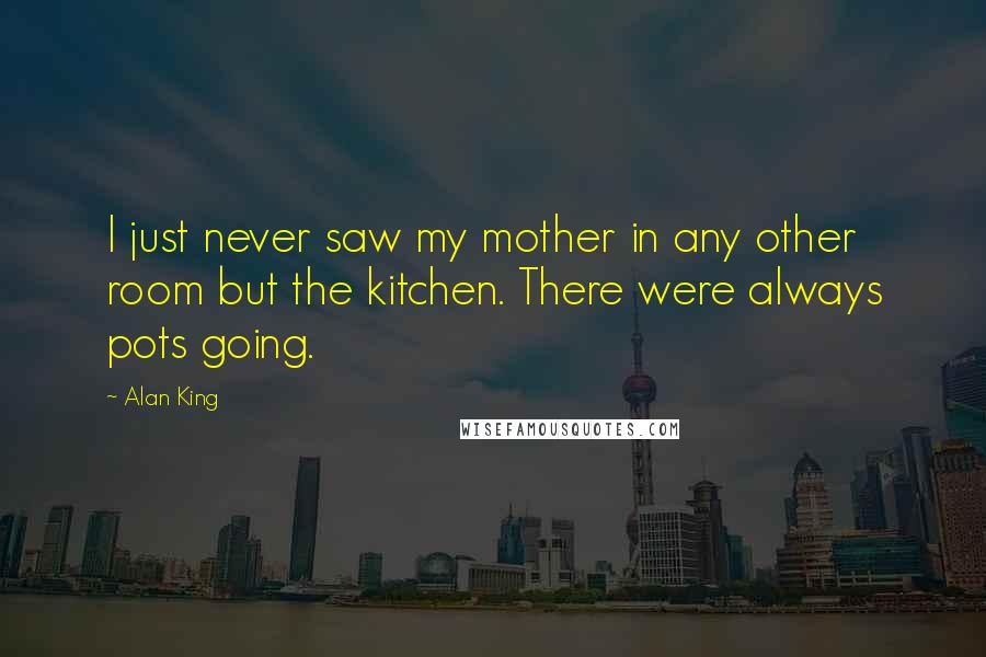 Alan King Quotes: I just never saw my mother in any other room but the kitchen. There were always pots going.