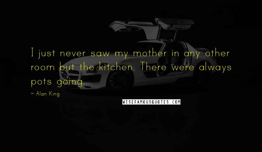 Alan King Quotes: I just never saw my mother in any other room but the kitchen. There were always pots going.