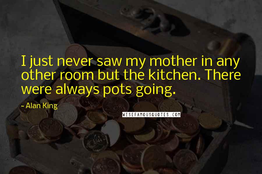 Alan King Quotes: I just never saw my mother in any other room but the kitchen. There were always pots going.