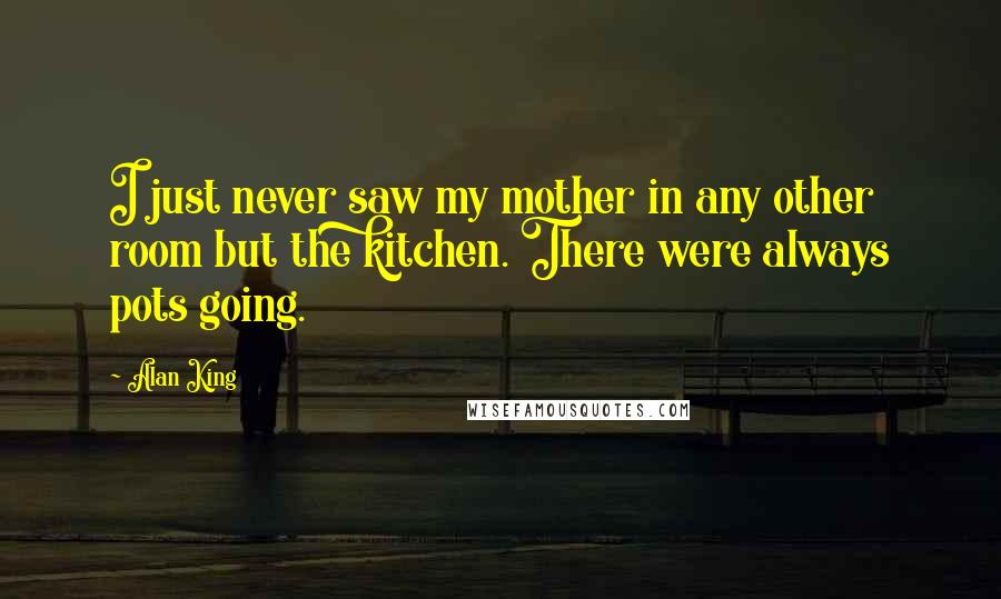 Alan King Quotes: I just never saw my mother in any other room but the kitchen. There were always pots going.