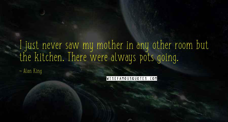 Alan King Quotes: I just never saw my mother in any other room but the kitchen. There were always pots going.