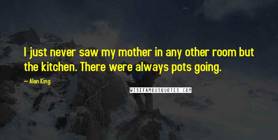 Alan King Quotes: I just never saw my mother in any other room but the kitchen. There were always pots going.