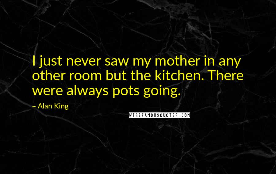 Alan King Quotes: I just never saw my mother in any other room but the kitchen. There were always pots going.