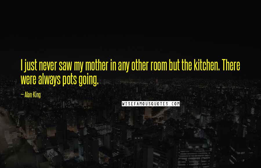 Alan King Quotes: I just never saw my mother in any other room but the kitchen. There were always pots going.