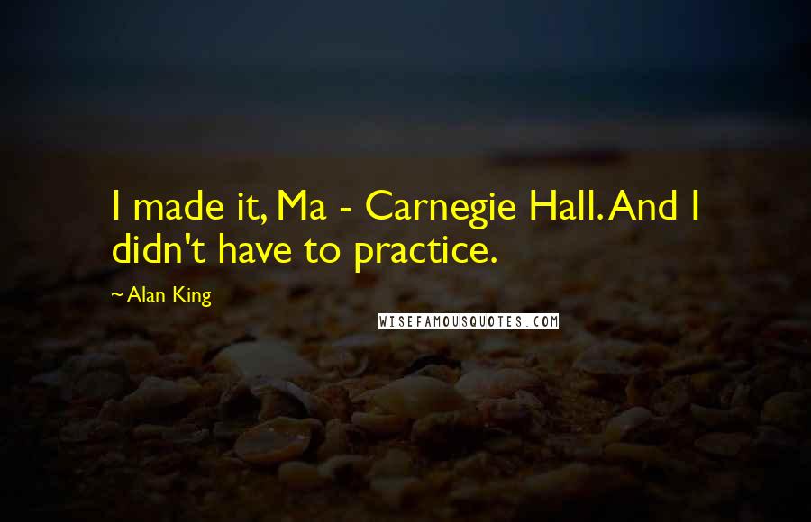 Alan King Quotes: I made it, Ma - Carnegie Hall. And I didn't have to practice.